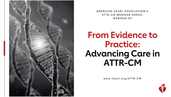 American Heart Association's ATTR-CM Webinar Series: Webinar #4, From Evidence to Practice: Advancing Care in ATTR-CM